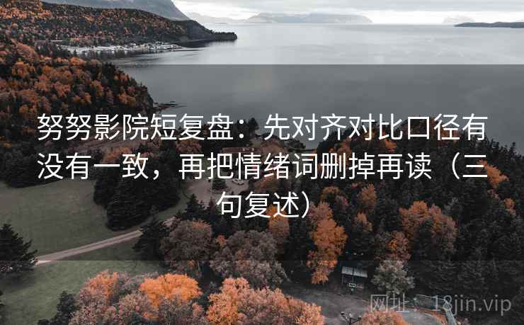 努努影院短复盘：先对齐对比口径有没有一致，再把情绪词删掉再读（三句复述）