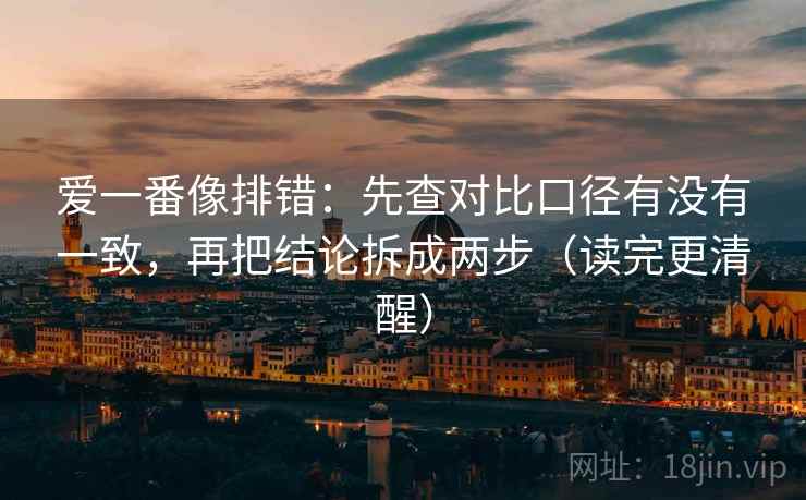 爱一番像排错：先查对比口径有没有一致，再把结论拆成两步（读完更清醒）