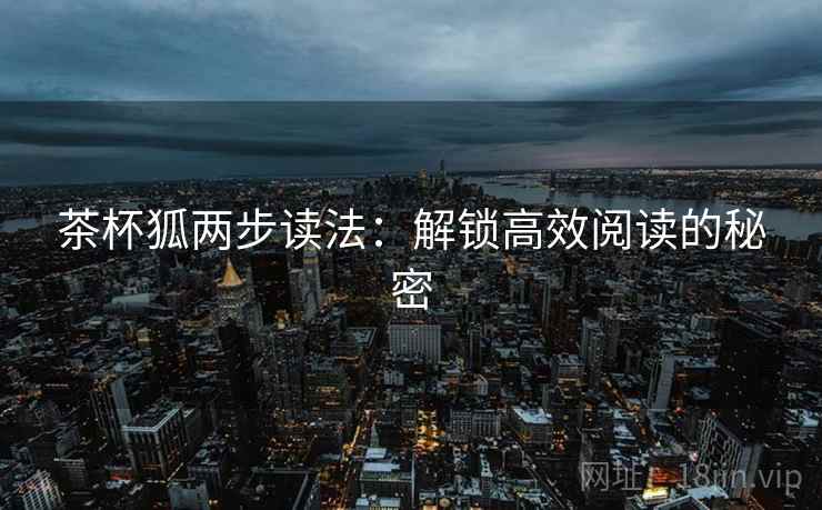 茶杯狐两步读法：解锁高效阅读的秘密