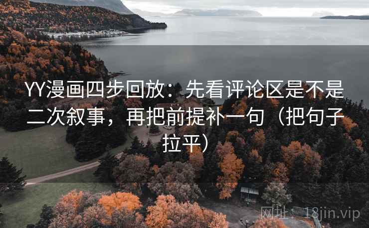 YY漫画四步回放：先看评论区是不是二次叙事，再把前提补一句（把句子拉平）