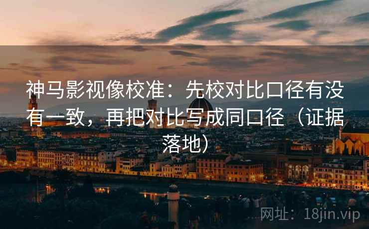 神马影视像校准：先校对比口径有没有一致，再把对比写成同口径（证据落地）