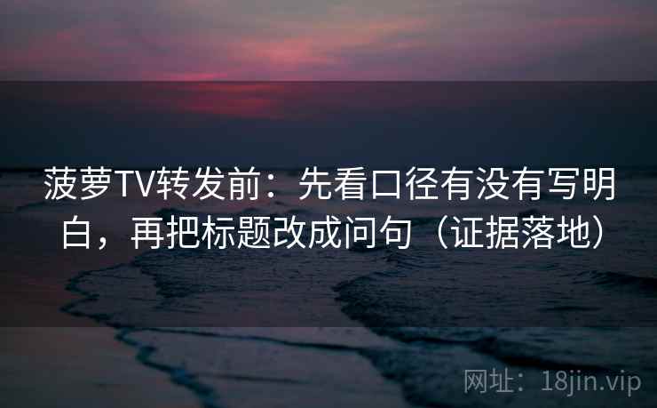 菠萝TV转发前：先看口径有没有写明白，再把标题改成问句（证据落地）
