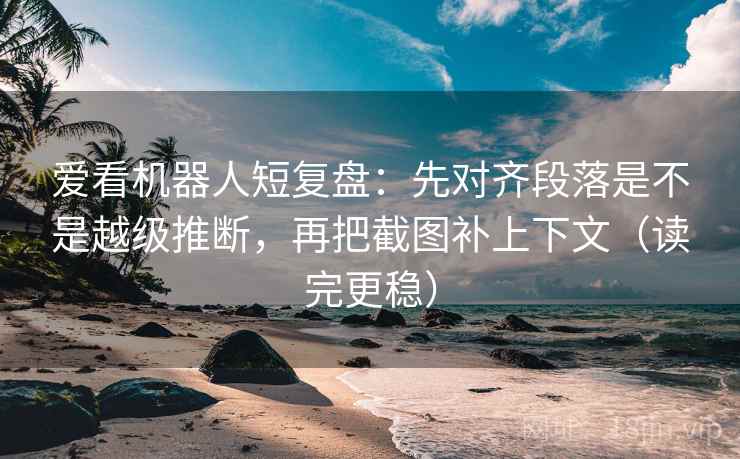 爱看机器人短复盘：先对齐段落是不是越级推断，再把截图补上下文（读完更稳）