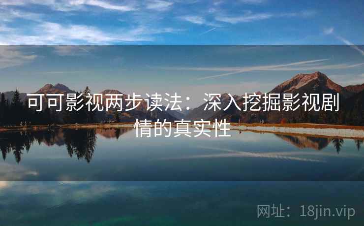 可可影视两步读法：深入挖掘影视剧情的真实性