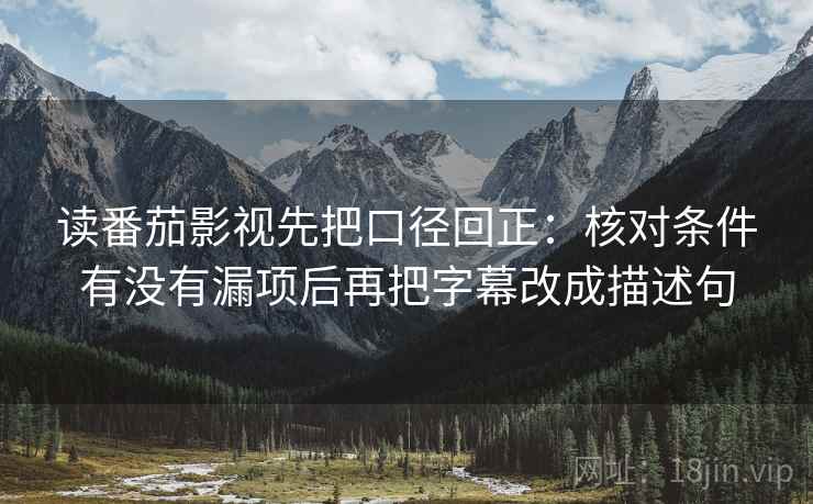 读番茄影视先把口径回正：核对条件有没有漏项后再把字幕改成描述句