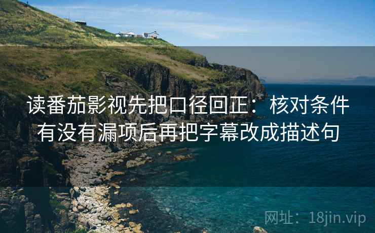读番茄影视先把口径回正：核对条件有没有漏项后再把字幕改成描述句