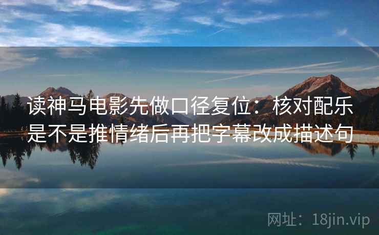 读神马电影先做口径复位：核对配乐是不是推情绪后再把字幕改成描述句