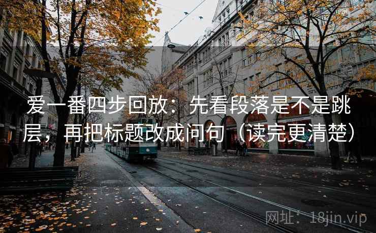 爱一番四步回放：先看段落是不是跳层，再把标题改成问句（读完更清楚）