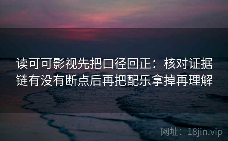 读可可影视先把口径回正：核对证据链有没有断点后再把配乐拿掉再理解