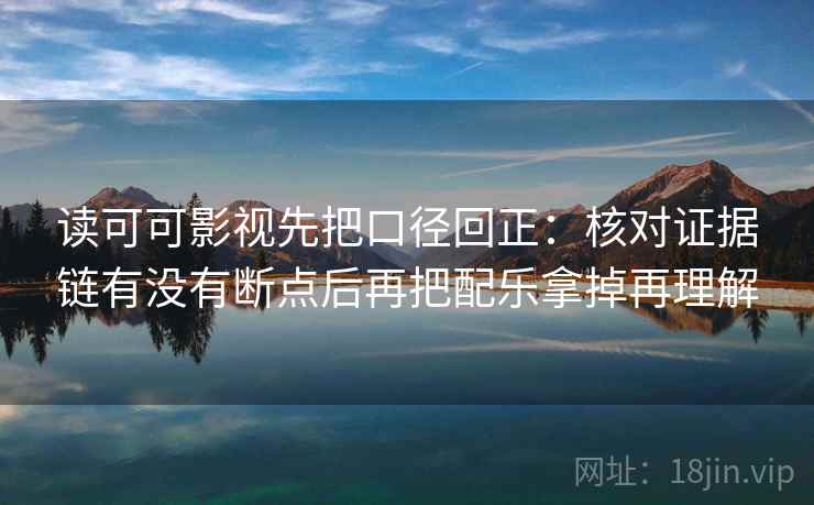 读可可影视先把口径回正：核对证据链有没有断点后再把配乐拿掉再理解