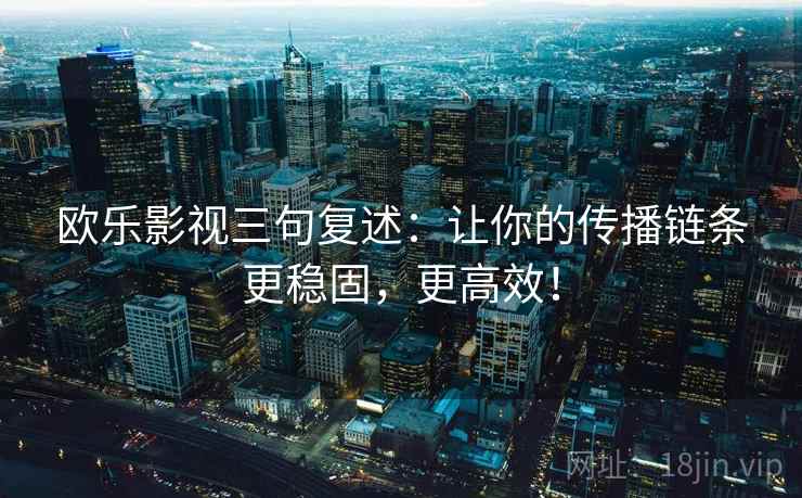 欧乐影视三句复述：让你的传播链条更稳固，更高效！
